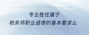 專業(yè)勝任屬于稅務(wù)師職業(yè)道德的基本要求么