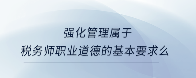 強(qiáng)化管理屬于稅務(wù)師職業(yè)道德的基本要求么