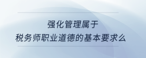 強化管理屬于稅務(wù)師職業(yè)道德的基本要求么