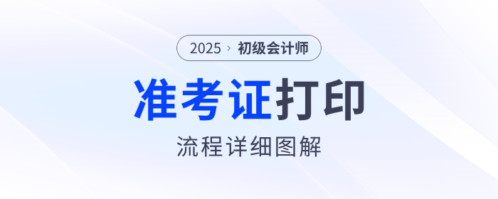 2025年初級會計職稱準(zhǔn)考證打印流程詳細(xì)圖解！建議收藏！