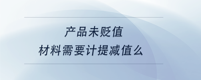 中級(jí)會(huì)計(jì)產(chǎn)品未貶值，材料需要計(jì)提減值么