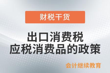 出口消費(fèi)稅應(yīng)稅消費(fèi)品的政策是如何規(guī)定的？