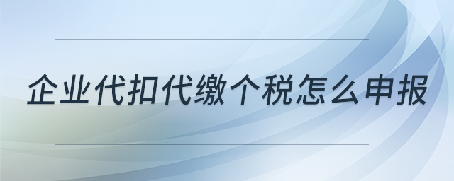 企業(yè)代扣代繳個(gè)稅怎么申報(bào)