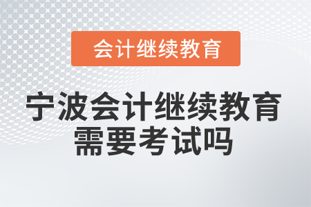 2025年寧波市會計專業(yè)人員繼續(xù)教育需要考試嗎？