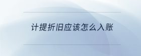 計(jì)提折舊應(yīng)該怎么入賬