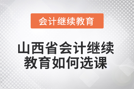 2025年山西省會計人員繼續(xù)教育如何選課？