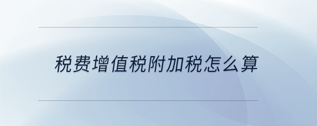 稅費增值稅附加稅怎么算
