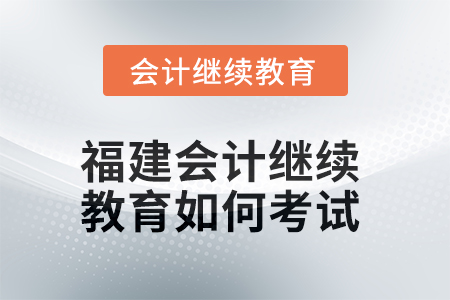 2025年福建會計繼續(xù)教育如何考試？