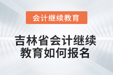 吉林省2025年會計繼續(xù)教育如何報名？