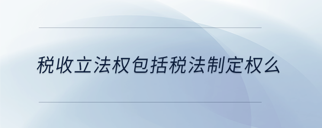 稅收立法權(quán)包括稅法制定權(quán)么