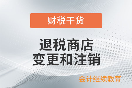 退稅商店的變更和注銷應(yīng)如何辦理？