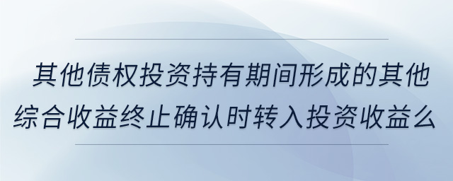 其他債權(quán)投資持有期間形成的其他綜合收益終止確認時轉(zhuǎn)入投資收益么
