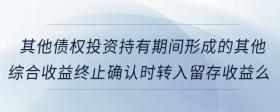 其他債權(quán)投資持有期間形成的其他綜合收益終止確認(rèn)時(shí)轉(zhuǎn)入留存收益么
