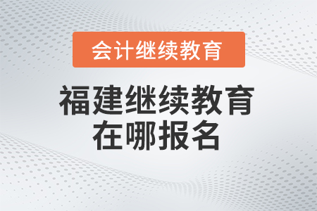 2025年福建省會計(jì)繼續(xù)教育在哪報(bào)名？