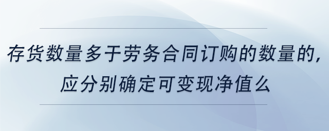 中級會計(jì)存貨數(shù)量多于勞務(wù)合同訂購的數(shù)量的，應(yīng)分別確定可變現(xiàn)凈值么