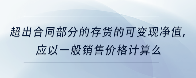中級會計(jì)超出合同部分的存貨的可變現(xiàn)凈值，應(yīng)以一般銷售價(jià)格計(jì)算么