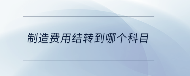 制造費用結(jié)轉(zhuǎn)到哪個科目