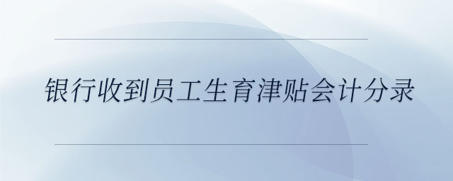 銀行收到員工生育津貼會(huì)計(jì)分錄