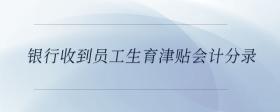 銀行收到員工生育津貼會(huì)計(jì)分錄