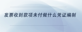 發(fā)票收到款項(xiàng)未付做什么憑證編制