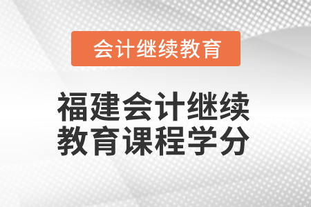 2025年福建會計繼續(xù)教育課程學分是多少？
