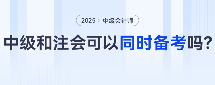 中級會計+注會可以同時備考嗎？科目咋搭不“踩雷”？