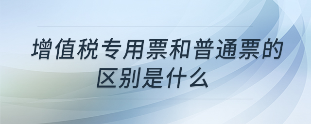 增值稅專用票和普通票的區(qū)別是什么