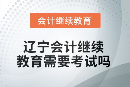 2025年遼寧會計繼續(xù)教育需要考試嗎？