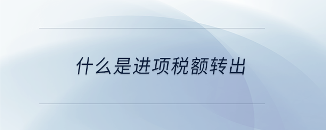 什么是進項稅額轉(zhuǎn)出