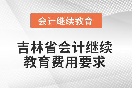 2025年吉林省會計(jì)繼續(xù)教育費(fèi)用要求