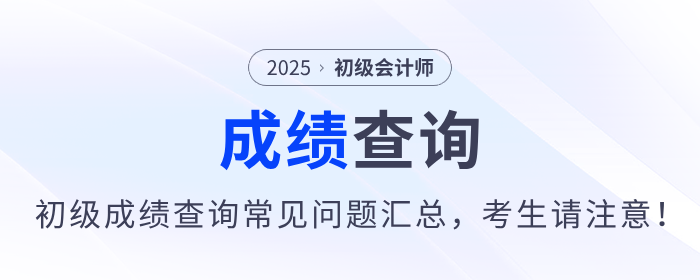 2025年初級會(huì)計(jì)師考試成績查詢常見問題匯總，考生請注意！