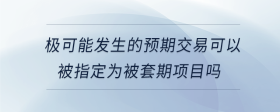 極可能發(fā)生的預(yù)期交易可以被指定為被套期項(xiàng)目嗎