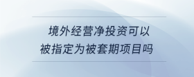 境外經(jīng)營(yíng)凈投資可以被指定為被套期項(xiàng)目嗎