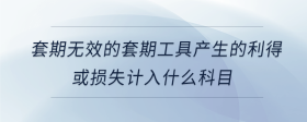 套期無(wú)效的套期工具產(chǎn)生的利得或損失計(jì)入什么科目