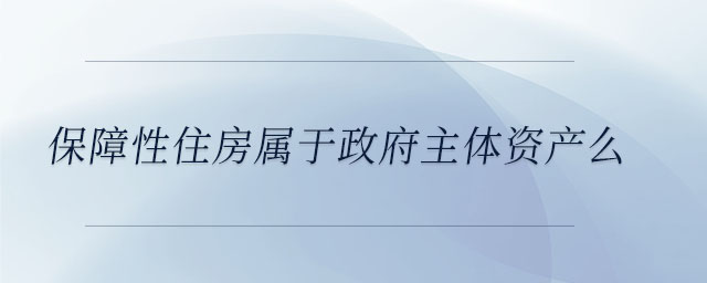 保障性住房屬于政府主體資產(chǎn)么 保障性住房屬于政府主體資產(chǎn)么