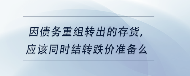 中級會計因債務(wù)重組轉(zhuǎn)出的存貨，應(yīng)該同時結(jié)轉(zhuǎn)跌價準(zhǔn)備么