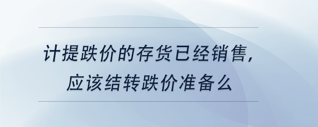中級會計計提跌價的存貨已經銷售，應該結轉跌價準備么