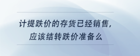 計(jì)提跌價(jià)的存貨已經(jīng)銷(xiāo)售，應(yīng)該結(jié)轉(zhuǎn)跌價(jià)準(zhǔn)備么