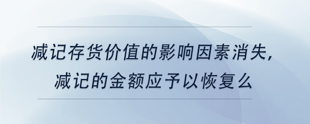 中級(jí)會(huì)計(jì)減記存貨價(jià)值的影響因素消失，減記的金額應(yīng)予以恢復(fù)么