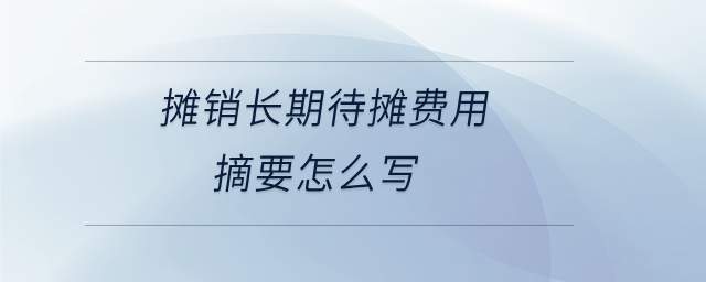 攤銷(xiāo)長(zhǎng)期待攤費(fèi)用摘要怎么寫(xiě)
