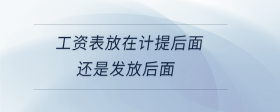 工資表放在計(jì)提后面還是發(fā)放后面