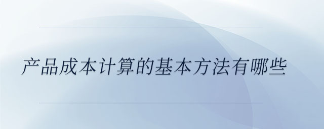 產(chǎn)品成本計(jì)算的基本方法有哪些