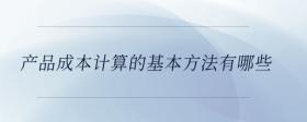 產(chǎn)品成本計(jì)算的基本方法有哪些