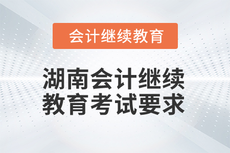 2025年湖南會計繼續(xù)教育考試要求 2025年湖南會計繼續(xù)教育考試要求