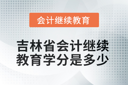 2025年吉林省會計人員繼續(xù)教育學分是多少？