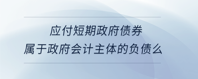 應(yīng)付短期政府債券屬于政府會計主體的負(fù)債么
