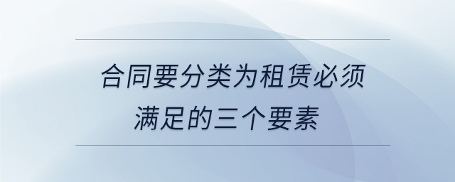 合同要分類(lèi)為租賃必須滿(mǎn)足的三個(gè)要素