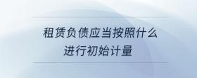租賃負(fù)債應(yīng)當(dāng)按照什么進(jìn)行初始計(jì)量