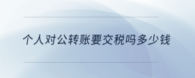 個(gè)人對公轉(zhuǎn)賬要交稅嗎多少錢