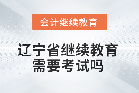 2025年遼寧省會計繼續(xù)教育不需要考試嗎？